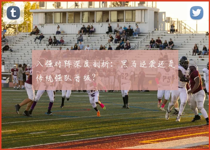 八强对阵深度剖析:黑马逆袭还是传统强队晋级?