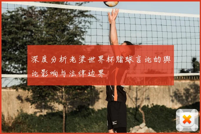 深度分析老梁世界杯赌球言论的舆论影响与法律边界