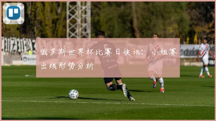 俄罗斯世界杯比赛日快讯:小组赛出线形势分析