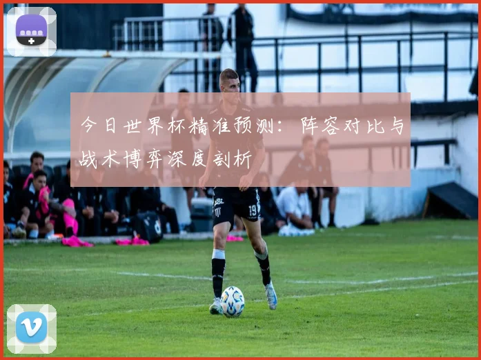 今日世界杯精准预测：阵容对比与战术博弈深度剖析