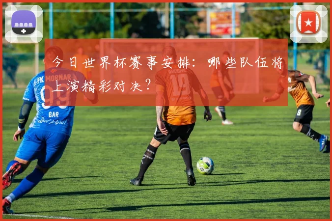 今日世界杯赛事安排：哪些队伍将上演精彩对决？