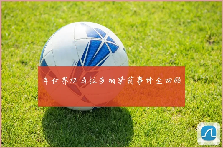 年世界杯马拉多纳禁药事件全回顾